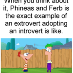 other memes Funny, Ferb, Phineas text: When you think about it, Phineas and Ferb is the exact example of an extrovert adopting an introvert is like.  Funny, Ferb, Phineas
