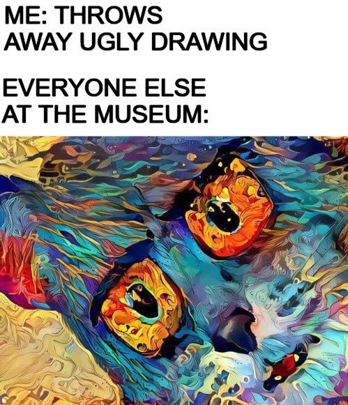Funny, LSD, Jon Mess other memes Funny, LSD, Jon Mess text: ME: THROWS AWAY UGLY DRAWING EVERYONE ELSE AT THE MUSEUM: 