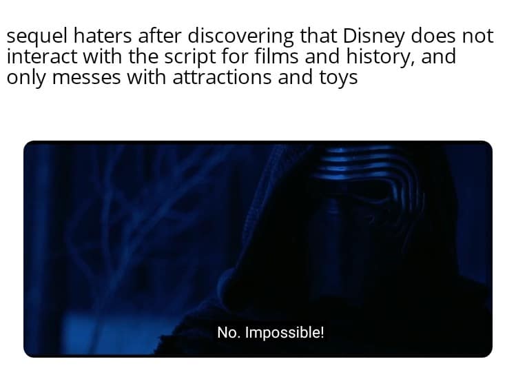 Sequel-memes, Disney, Star Wars, Kathleen Kennedy, Abrams, TLJ Star Wars Memes Sequel-memes, Disney, Star Wars, Kathleen Kennedy, Abrams, TLJ text: sequel haters after discovering that Disney does not interact with the script for films and history, and only messes with attractions and toys No. Impossible! 