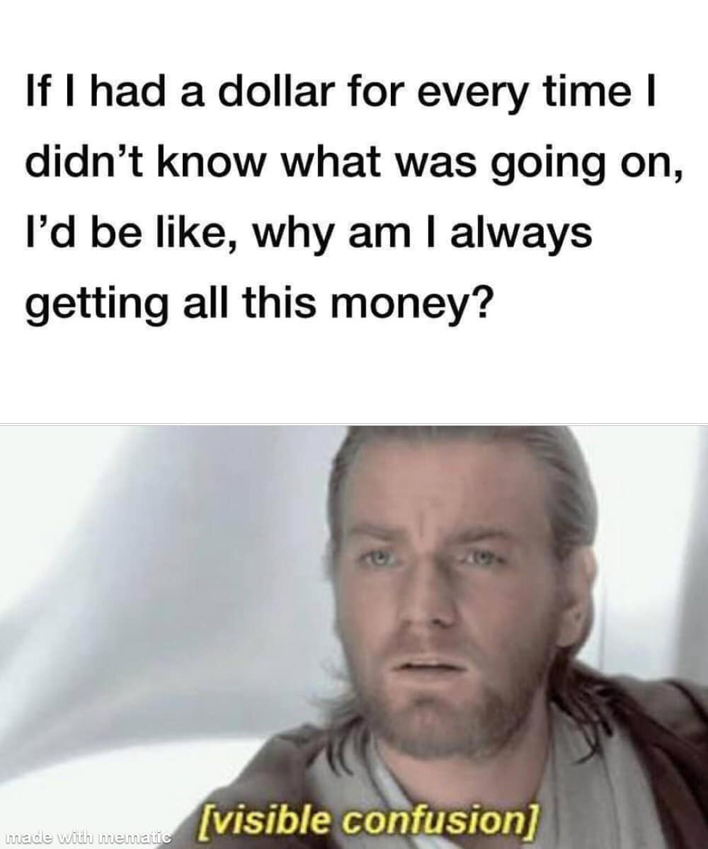 Funny,  other memes Funny,  text: If I had a dollar for every time I didn't know what was going on, I'd be like, why am I always getting all this money? [visible confusion] 