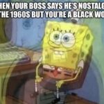 Spongebob Memes Spongebob,  text: ••YWHEN YOUR Boss SAYS HEOOSTALGICJ FOR THE 1960S A BLACK WOMAN  Spongebob, 