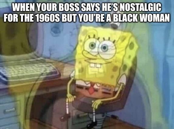 Spongebob,  Spongebob Memes Spongebob,  text: ••YWHEN YOUR Boss SAYS HEOOSTALGICJ FOR THE 1960S A BLACK WOMAN 