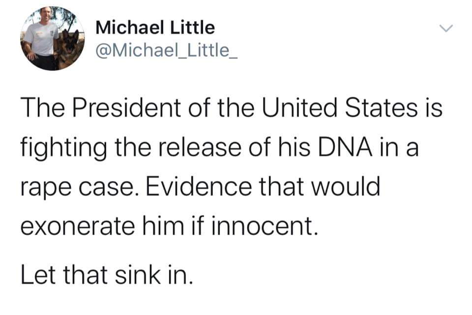 Political, Trump, Biden, DOJ, Obama, Epstein Political Memes Political, Trump, Biden, DOJ, Obama, Epstein text: Michael Little @Michael_Little_ The President of the United States is fighting the release of his DNA in a rape case. Evidence that would exonerate him if innocent. Let that sink in. 