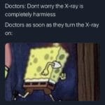Spongebob Memes Spongebob, Rays text: Doctors: Dont worry the X-ray is completely harmless Doctors as soon as they turn the X-ray on:  Spongebob, Rays