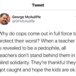Wholesome Memes Black,  text: Tweet George McAuliffe @GPMcAuliffe Why do cops come out in full force to protect their worst? When a teacher is revealed to be a pedophile, all teachers don