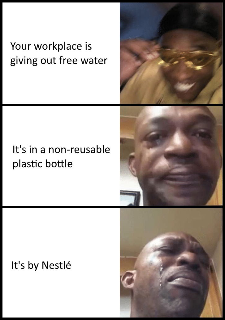 Water, Nestle, Dasani, Nestle, Water Water Memes Water, Nestle, Dasani, Nestle, Water text: Your workplace is giving out free water It's in a non-reusable plastic bottle It's by Nestlé 