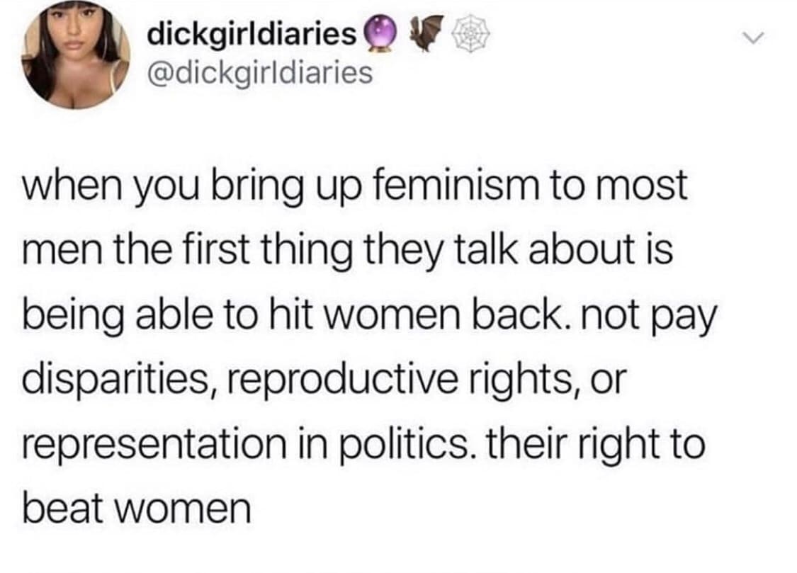 Women, No, UUUUUT, OK, Equality, Date feminine memes Women, No, UUUUUT, OK, Equality, Date text: dickgirldiariesO @dickgirldiaries when you bring up feminism to most men the first thing they talk about is being able to hit women back. not pay disparities, reproductive rights, or representation in politics. their right to beat women 