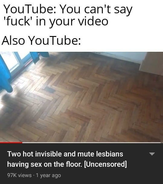 Funny, NSFW, John Cena, Xbc9, LOOR GANG other memes Funny, NSFW, John Cena, Xbc9, LOOR GANG text: YouTube: You can't say 'fuck' in your video Also YouTube: Two hot invisible and mute lesbians having sex on the floor. [Uncensored] 97K views • 1 year ago 