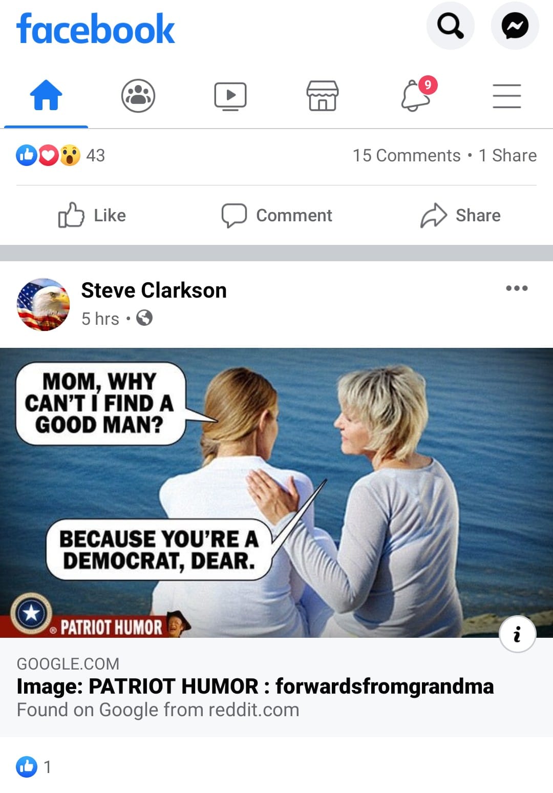 Political,  boomer memes Political,  text: facebook 43 02) Like Steve Clarkson 5 hrs •O MOM, WHY CAN'T I FIND A GOOD MAN? Comment BECAUSE YOU'RE A DEMOCRAT, DEAR. o @ PATRIOT HUMOR GOOGLE.COM Q 15 Comments • 1 Share Share i Image: PATRIOT HUMOR : forwardsfromgrandma Found on Google from reddit.com 