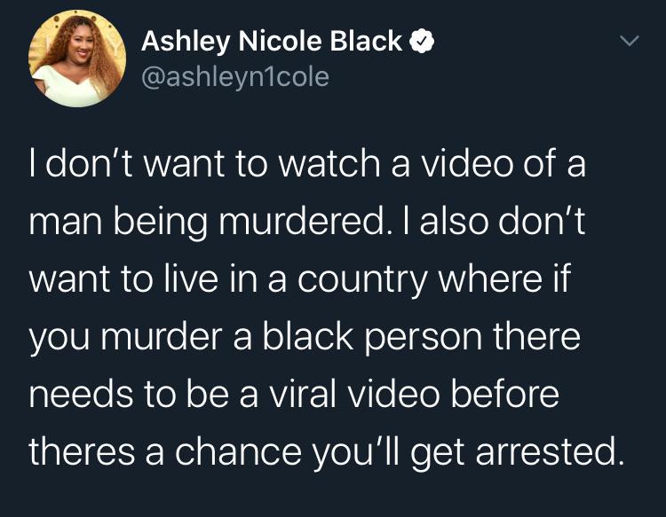 Tweets, America, Europe, Fuck, Ahmaud Arbery, Trayvon Martin Black Twitter Memes Tweets, America, Europe, Fuck, Ahmaud Arbery, Trayvon Martin text: Ashley Nicole Black @ashleynlcole I don't want to watch a video of a man being murdered. I also don't want to live in a country where if you murder a black person there needs to be a viral video before theres a chance you'll get arrested. 