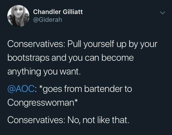 Women, AOC, POC, Obama, Junior, Hunter feminine memes Women, AOC, POC, Obama, Junior, Hunter text: Chandler Gilliatt @Giderah Conservatives: Pull yourself up by your bootstraps and you can become anything you want. @AOC: *goes from bartender to Congresswoman* Conservatives: No, not like that. 