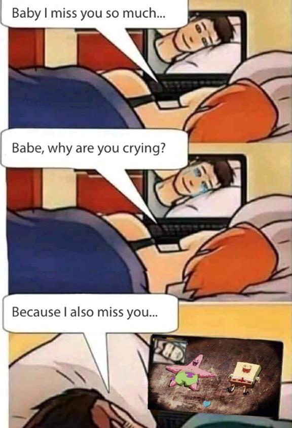 Spongebob,  Spongebob Memes Spongebob,  text: Baby I miss you so much... Babe, why are you crying? Because I also miss you... 