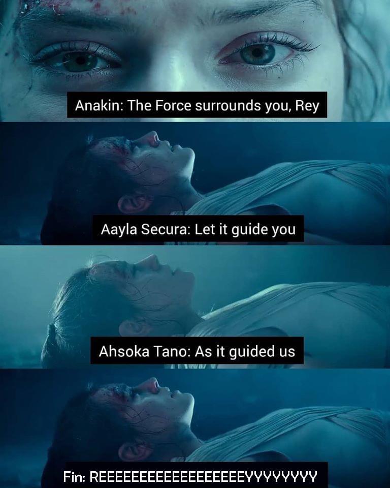 Sequel-memes, Rey, Poe, JJ Star Wars Memes Sequel-memes, Rey, Poe, JJ text: Anakin: The Force surrounds you, Rey Aayla Secura: Let it guide you Ahsoka Tano: As it guided us Fin: REEEEEEEEEEEEEEEEEEYYYYYYYY 