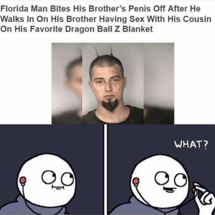 Hold up, Florida, ZCVR, Florida Man, Alabama Dank Memes Hold up, Florida, ZCVR, Florida Man, Alabama text: Florida Man Bites His Brother's Penis Off After He Walks In On His Brother Having Sex With His Cousin On His Favorite Dragon Ball Z Blanket UHAT? 