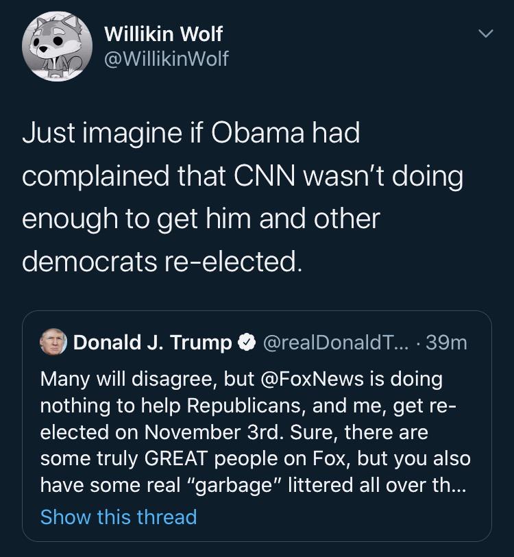 Political, Trump, Fox, Facebook, Der Gropenfuhrer Political Memes Political, Trump, Fox, Facebook, Der Gropenfuhrer text: Willikin Wolf @WillikinWolf Just imagine if Obama had complained that CNN wasn't doing enough to get him and other democrats re-elected. Donald J. Trump O @realDonaldT... • 39m Many will disagree, but @FoxNews is doing nothing to help Republicans, and me, get re- elected on November 3rd. Sure, there are some truly GREAT people on Fox, but you also have some real 