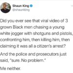 Political Memes Political, Arbery, DA, McMichael, Second Amendment, GOP text: Shaun King @shaunking Did you ever see that viral video of 3 grown Black men chasing a young white jogger with shotguns and pistols, confronting him, then killing him, then claiming it was all a citizen