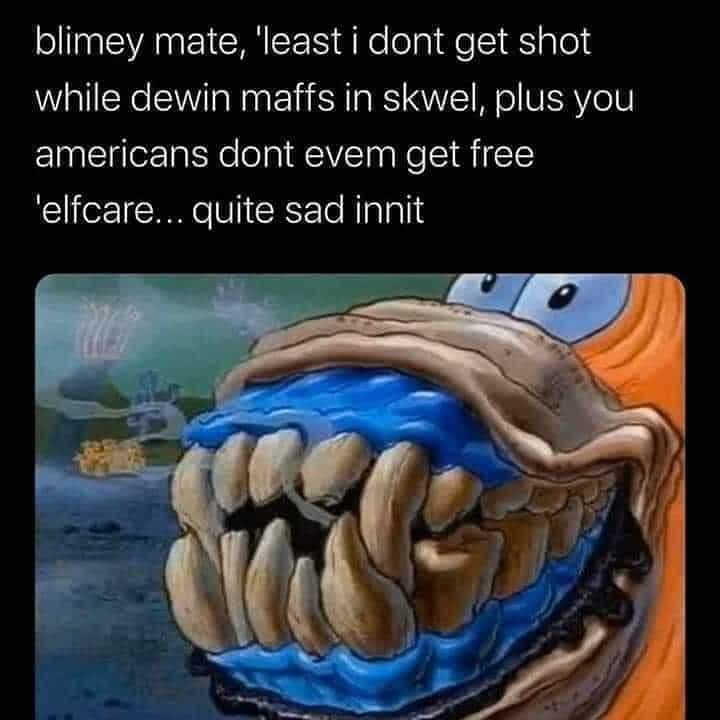 Spongebob, Americans, Brits, Page, NHS, Chicago Spongebob Memes Spongebob, Americans, Brits, Page, NHS, Chicago text: blimey mate, 'least i dont get shot while dewin maffs in skwel, plus you americans dont evem get free ielfcare... quite sad innit 