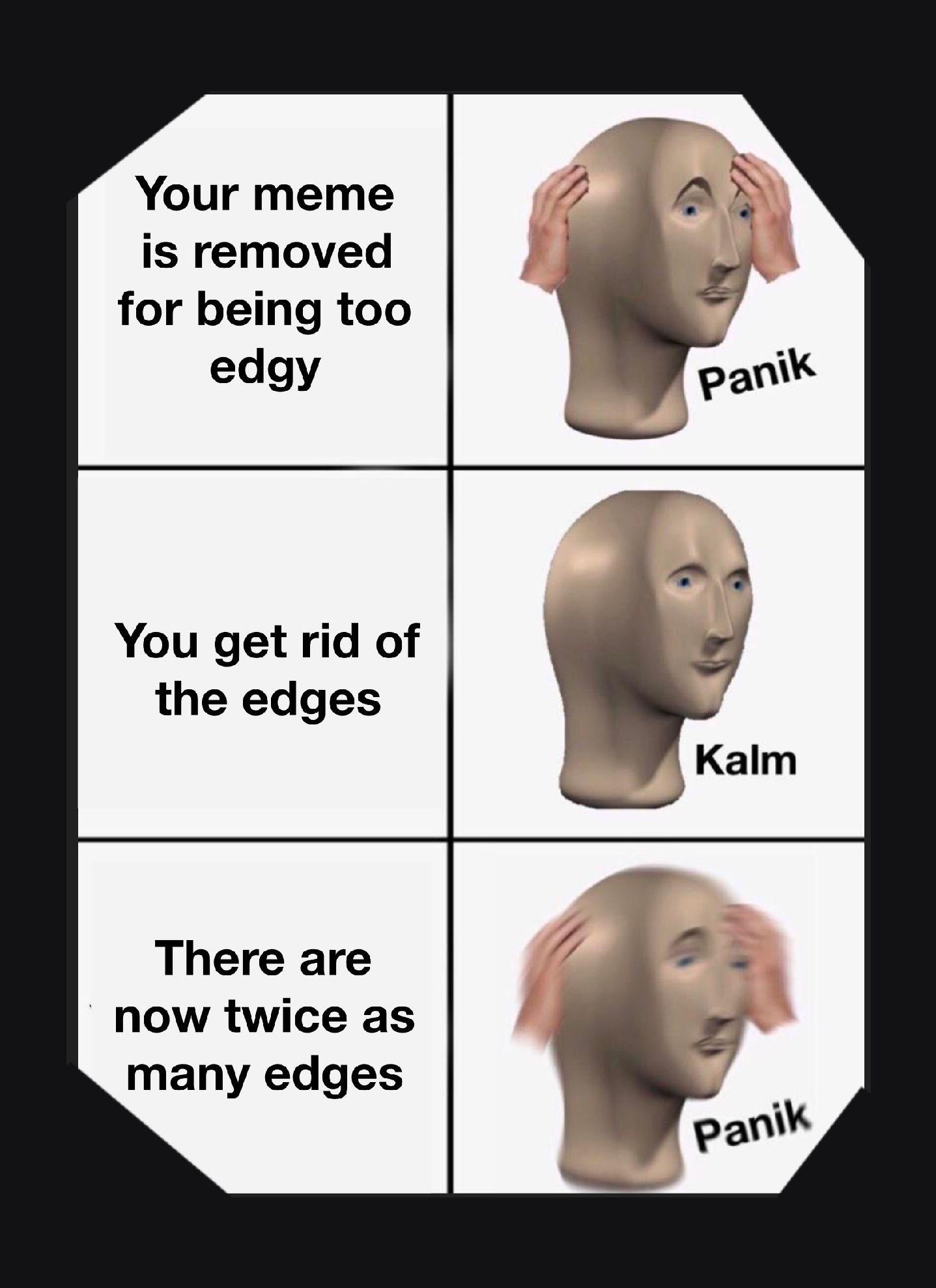 Funny, Kalm, Panika, Hydra other memes Funny, Kalm, Panika, Hydra text: Your meme is removed for being too edgy You get rid of the edges There are now twice as many edges Panik Kalm paniW 
