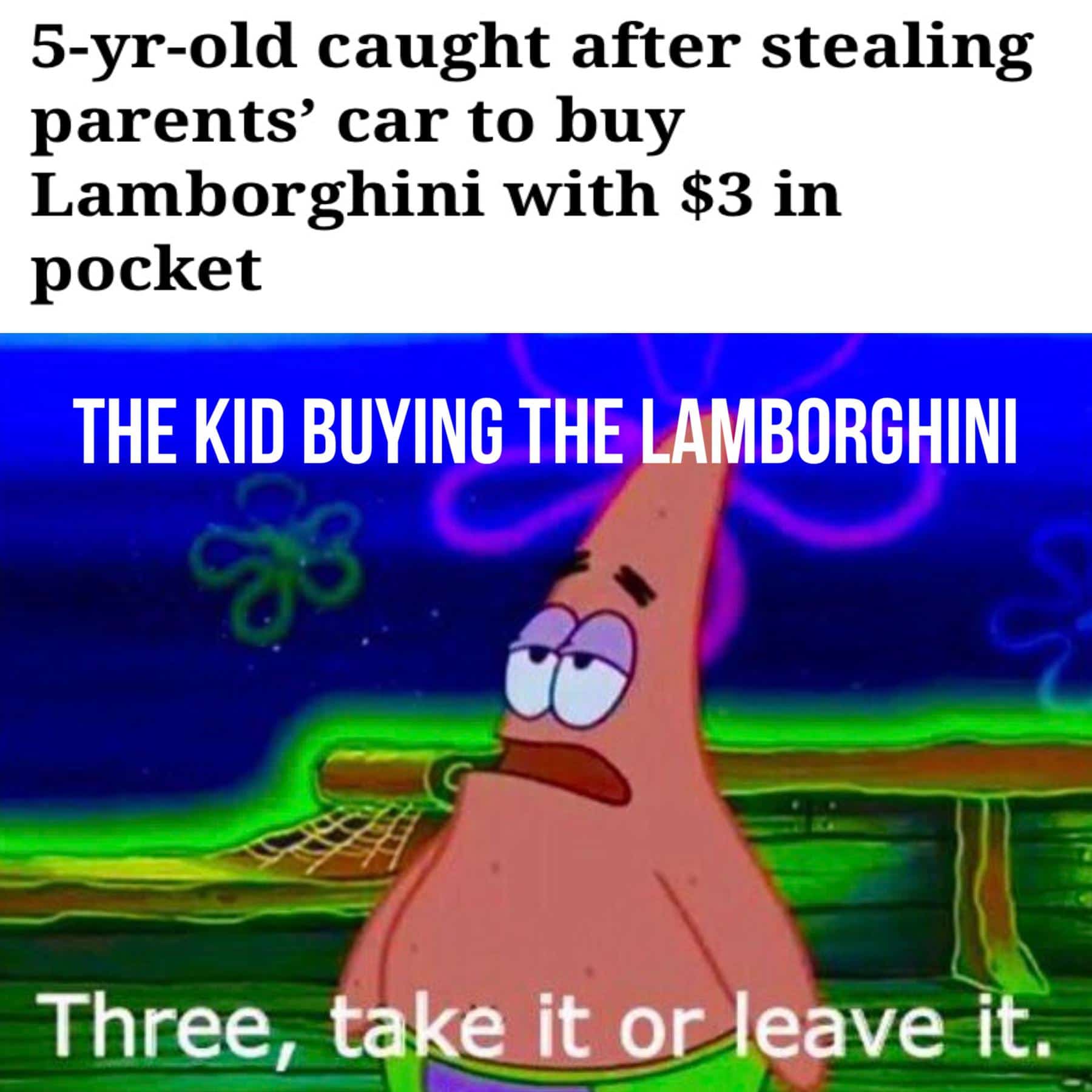 Spongebob,  Spongebob Memes Spongebob,  text: 5-yr-old caught after stealing parents' car to buy Lamborghini with $3 in pocket THE KID BUYING THE LAMBORGHINI Three, take-it or leave it. 