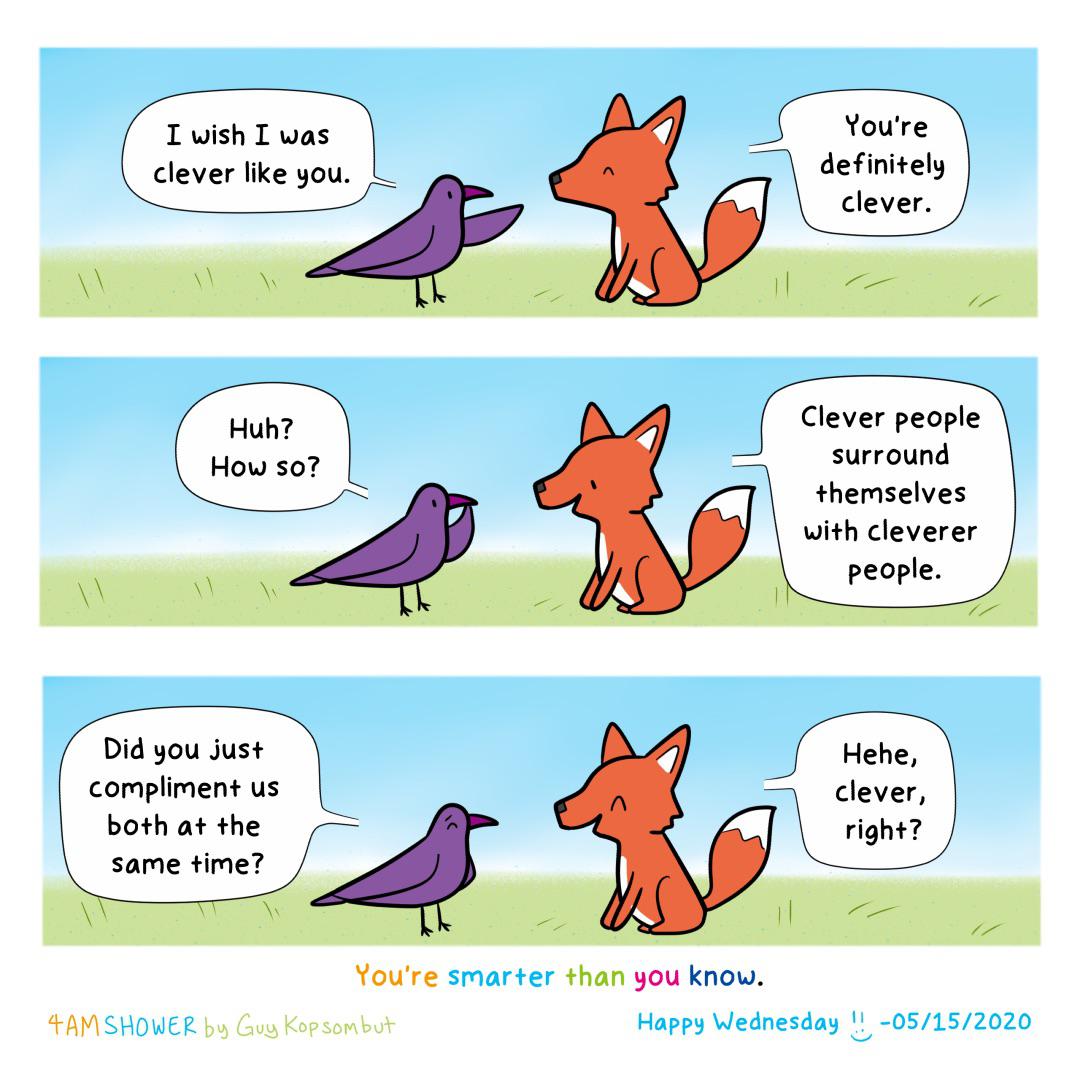 Clever as a fox (from guykopsombut), Shower, Instagram Comics Clever as a fox (from guykopsombut), Shower, Instagram text: I wish I was clever like you. Huh? How so? Did you just compliment us both at The same Time? You're definitely clever. Clever people surround Themselves with cleverer people. clever, right? You're smarter than you know. Kopsonbtfr Happy Wednesday -05/15/2020 