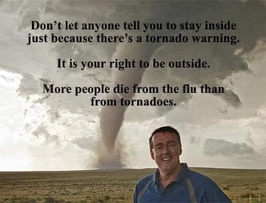 Political, Corona Political Memes Political, Corona text: Don't let anyone tell you to stay inside just because there's a tornado warning, It is your right to be outside. Ä10re people die om the nu from rnadoes. 