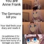 Dank Memes Cute, Anne Frank, Otto Frank, Nazis, Minecraft, Germany text: You are Anne Frank The Germans kill you Your dad finds your diary and reads it He publishes it for the whole world to know how horny of a teenager you were  Cute, Anne Frank, Otto Frank, Nazis, Minecraft, Germany