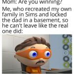 other memes Funny, Sims, HolUp text: Mom: Are you winning? Me, who recreated my own family in Sims and locked the dad in a basement, so he can