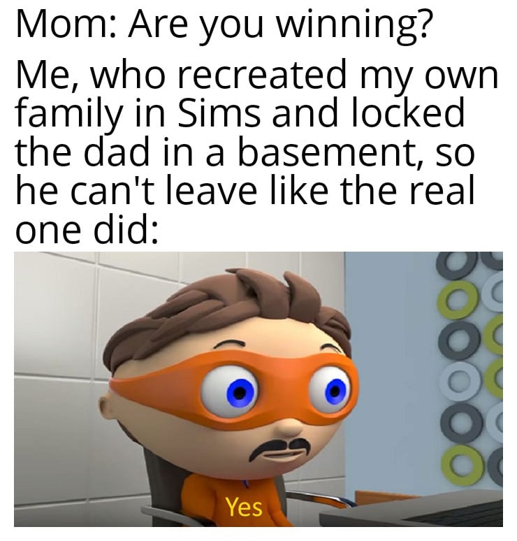 Funny, Sims, HolUp other memes Funny, Sims, HolUp text: Mom: Are you winning? Me, who recreated my own family in Sims and locked the dad in a basement, so he can't leave like the real one did: Yes 