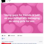 feminine memes Women, TwoX, Shabu, LMAO text: 6 hrs Using guys for friends is just as psychologically damaging as using girls for sex. Like 0 20 Comment Share View previous comments sounds like a literal fedora with arms wrote this but okay Like Reply 3- 1 hr 4 of 33  Women, TwoX, Shabu, LMAO
