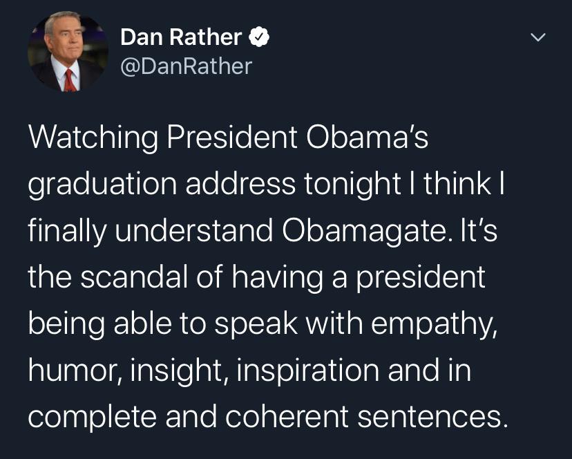 Political, Trump, Obama, Dan Rather, American, Republicans Political Memes Political, Trump, Obama, Dan Rather, American, Republicans text: Dan Rather @DanRather Watching President Obama's graduation address tonight I think I finally understand Obamagate. It's the scandal of having a president being able to speak with empathy, humor, insight, inspiration and in complete and coherent sentences. 