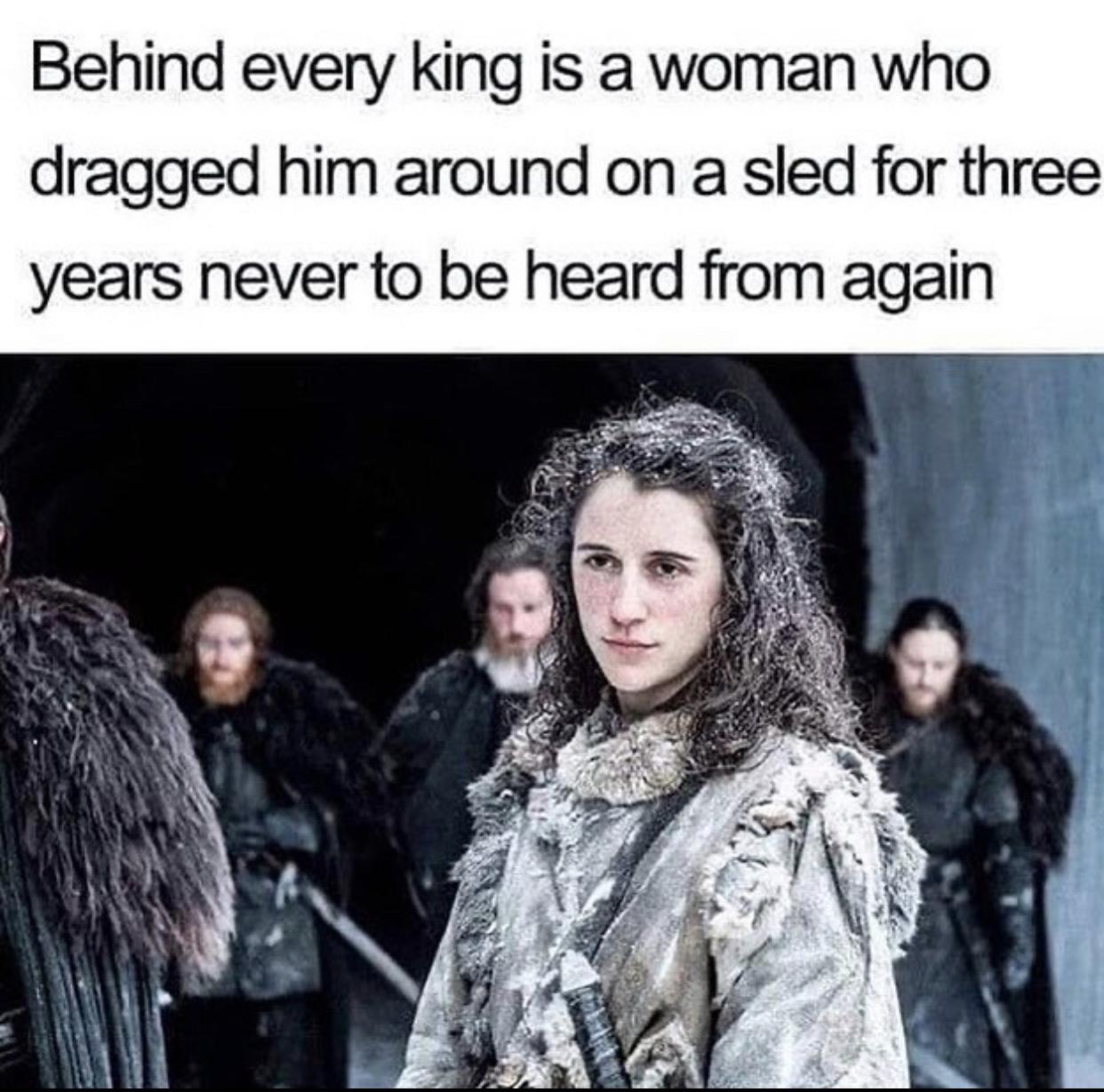 Game of thrones, Meera, Bran, Jon, Howland Reed, Jon Snow Game of thrones memes Game of thrones, Meera, Bran, Jon, Howland Reed, Jon Snow text: Behind every king is a woman who dragged him around on a sled for three years never to be heard from again 
