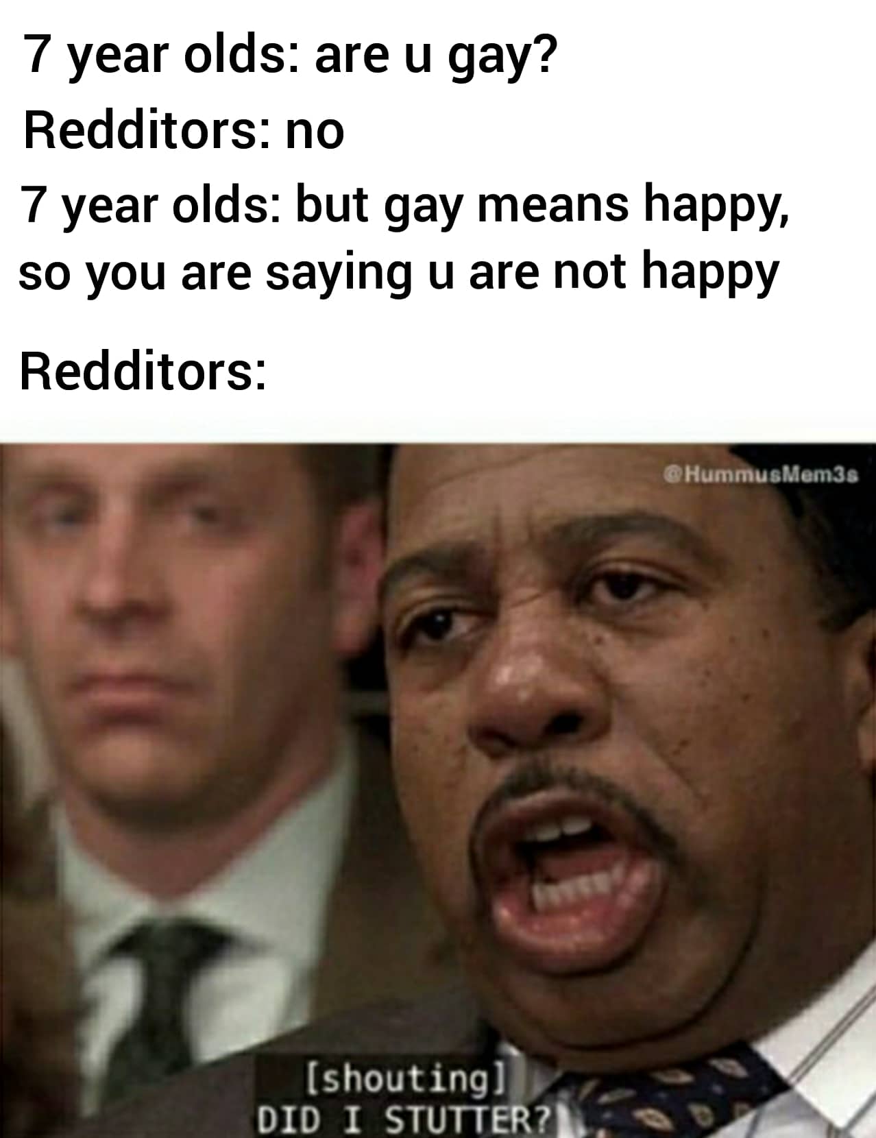 Funny, Reddit, Toby other memes Funny, Reddit, Toby text: 7 year olds: are u gay? Redditors: no 7 year olds: but gay means happy, so you are saying u are not happy Redditors: @HummusMem3s (shouting))