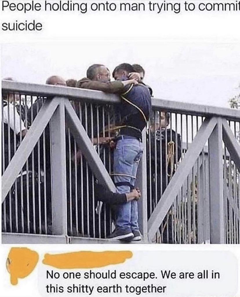 Depression,  depression memes Depression,  text: People holding onto man trying to commit suicide No one should escape. We are all in this shitty earth together 