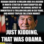 Political Memes Political, Trump, Republicans, Reagan, No, Democrats text: REAGAN CREATED u MILLION JOBS IN A RECORD 70 MONTH-STRETCH OF UNINTERRUPTED JOB GROWTH, REDUCED THE ANNUAL DEFICIT HE INHERITED BY A TRILLION DOLLARS IN YEARS, AND NEARLY TRIPLED THE STOCK MARKET JUST KIDDING, THAT WAS OBAMA. OCCUPY ,  Political, Trump, Republicans, Reagan, No, Democrats