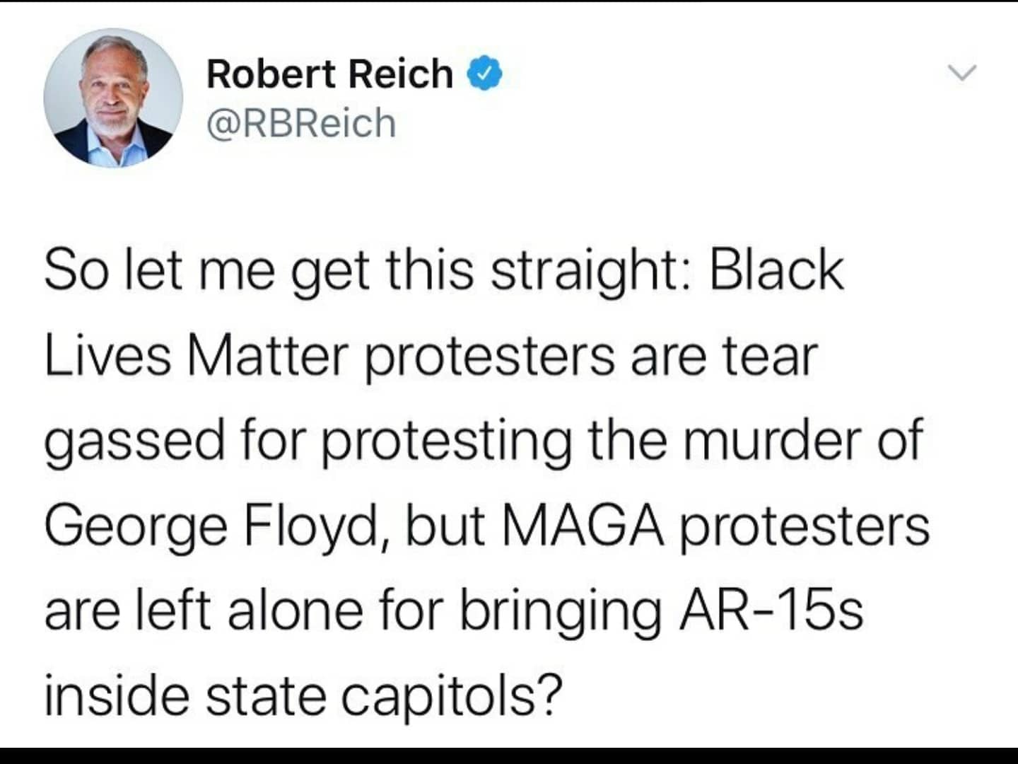 Political, BLM, George Floyd, Peaceful, Michigan, Black Panthers Political Memes Political, BLM, George Floyd, Peaceful, Michigan, Black Panthers text: Robert Reich -3 @RBReich So let me get this straight: Black Lives Matter protesters are tear gassed for protesting the murder of George Floyd, but MAGA protesters are left alone for bringing AR-15s inside state capitols? 