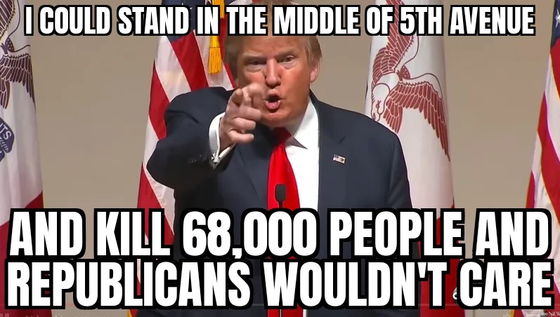 Political, Trump, Americans, Republicans, GOP, America Political Memes Political, Trump, Americans, Republicans, GOP, America text: COULD sun AVENUE AND KILL 68.000 PEOPLE AND RERUBUCANS WOULDN'T CARE 