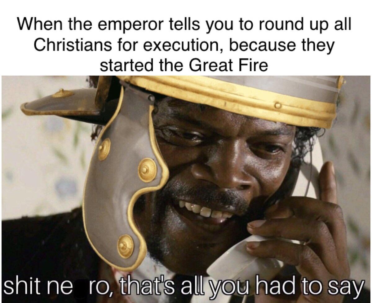 History, Christians, Nero, Jews, Rome, Paul History Memes History, Christians, Nero, Jews, Rome, Paul text: When the emperor tells you to round up all Christians for execution, because they started the Great Fire shit ne ro,ttEatis all yoy had to say 