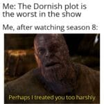 Game of thrones memes Game of thrones, Actually text: Me: The Dornish plot is the worst in the show Me, after watching season 8: Perhaps I treated you too harshly  Game of thrones, Actually
