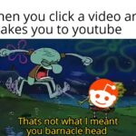 Spongebob Memes Spongebob, YouTube, Apollo, Youtube, Relay, Tube text: When you click a video and it takes you to youtube Thats not what Ixheånt you barnacle head  Spongebob Meme, Squidward, Yelling, Reddit, YouTube