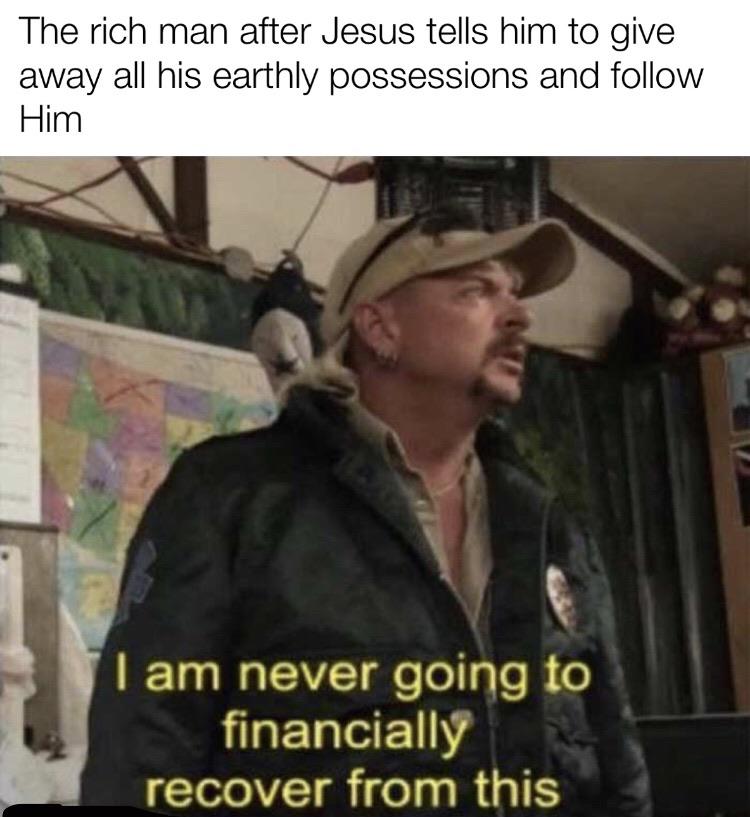 Christian, Christ, Jesus, God, Christian, Jewish Christian Memes Christian, Christ, Jesus, God, Christian, Jewish text: The rich man after Jesus tells him to give away all his earthly possessions and follow Him I am never going to financially recover from this 