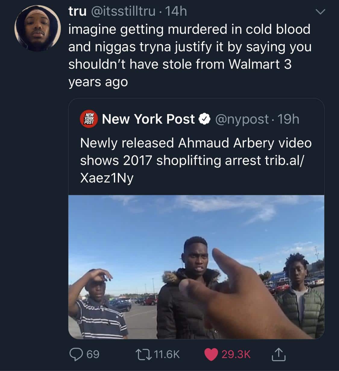 Tweets, Walmart, Ahmaud, Arbery, POC, New York Post Black Twitter Memes Tweets, Walmart, Ahmaud, Arbery, POC, New York Post text: @itsstilltru • 14h imagine getting murdered in cold blood and niggas tryna justify it by saying you shouldn't have stole from Walmart 3 years ago New York Post @nypost • 19h Newly released Ahmaud Arbery video shows 2017 shoplifting arrest trib.al/ Xaez1Ny 069 to 11.6K 0 29.3K 