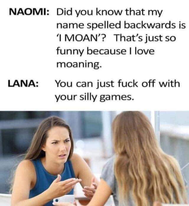 Funny, Naomi, Rhodes, Regina, Anal, LANA other memes Funny, Naomi, Rhodes, Regina, Anal, LANA text: NAOMI: LANA: Did you know that my name spelled backwards is 'l MOAN'? That's just so funny because I love moaning. You can just fuck off with your silly games. 