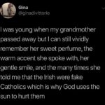 Christian Memes Christian, English text: Gina @ginadivittorio I was young when my grandmother passed away but I can still vividly remember her sweet perfume, the warm accent she spoke with, her gentle smile, and the many times she told me that the Irish were fake Catholics which is why God uses the sun to hurt them  Christian, English