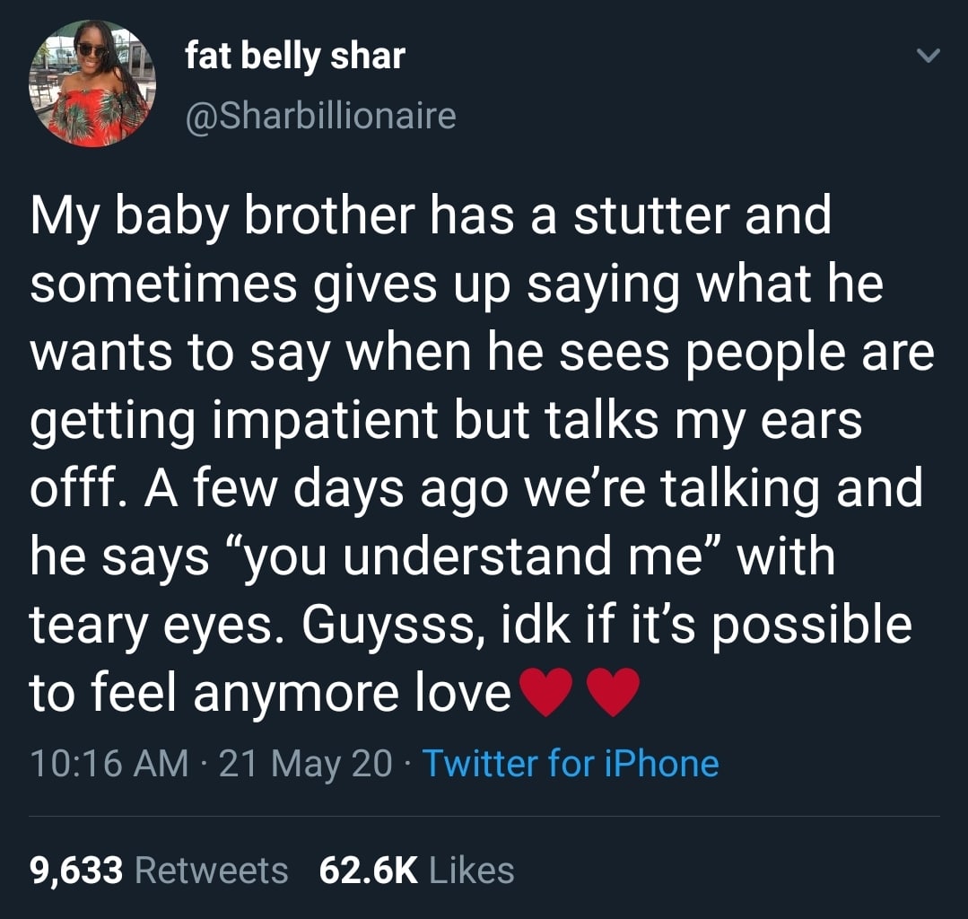 Black, Feeling Wholesome Memes Black, Feeling text: fat belly shar @Sharbillionaire My baby brother has a stutter and sometimes gives up saying what he wants to say when he sees people are getting impatient but talks my ears offf. A few days ago we're talking and he says 