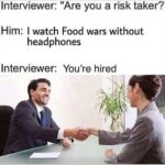 Anime Memes Anime, TV text: Interviewer: "Are you a risk taker? Him: I watch Food wars without headphones Interviewer: You