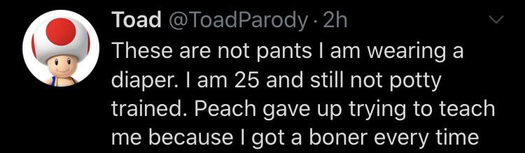 Cringe, Stinky, Nintendo cringe memes Cringe, Stinky, Nintendo text: Toad @ToadParody 2h These are not pants I am wearing a diaper. I am 25 and still not potty trained. Peach gave up trying to teach me because I got a boner every time 