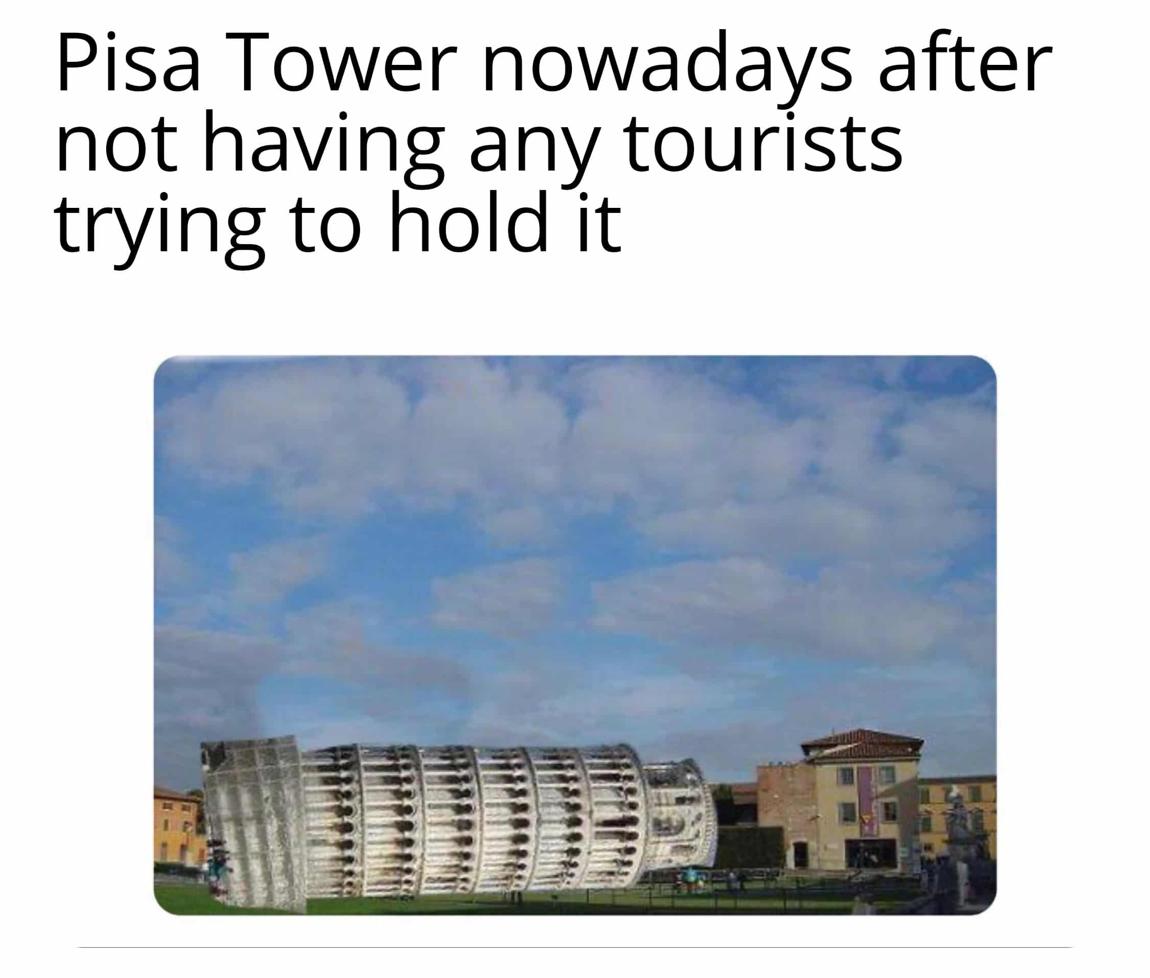 Funny, Pisa, Italian, Mia, Instagram, No other memes Funny, Pisa, Italian, Mia, Instagram, No text: Pisa Tower nowadays after not having any tourists trying to hold it 