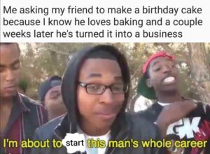 Wholesome Memes Cute,  text: Me asking my friend to make a birthday cake because I know he loves baking and a couple weeks later he's turned it into a business I'm about t ithis man's wholqcareer start