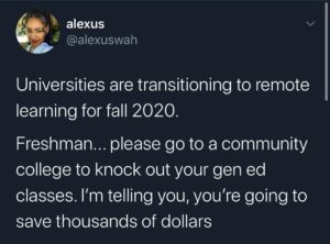 Black Twitter Memes Tweets, CC, University, AA, UF, UCLA text: alexus @alexuswah Universities are transitioning to remote learning for fall 2020. Freshman... please go to a community college to knock out your gen ed classes. I'm telling you, you're going to save thousands of dollars