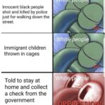 Spongebob Memes Spongebob, Americans, USA, African Americans, White, Trump text: White peoplf Innocent black people shot and killed by police just for walking down the street. White people Immigrant children thrown in cages Told to stay at home and collect a check from the government hit  Spongebob, Americans, USA, African Americans, White, Trump